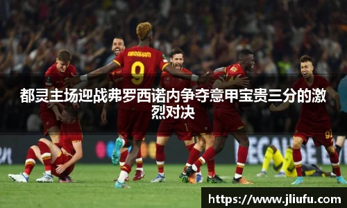 都灵主场迎战弗罗西诺内争夺意甲宝贵三分的激烈对决